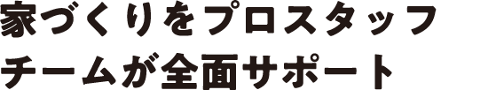 家づくりをプロスタッフチームが全面サポート