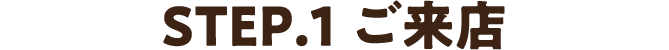 STEP1.ご来店