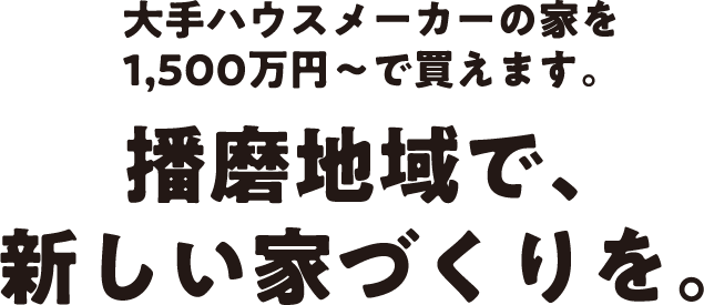 大手ハウスメーカーの家を1,500万円～で買えます。播磨地域で、新しい家づくりを。