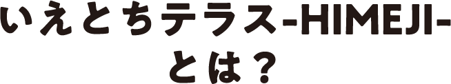 いえとちテラス-HIMEJI-とは？