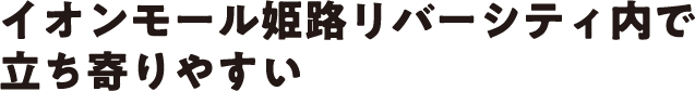 イオンモール姫路リバーシティ内で立ち寄りやすい
