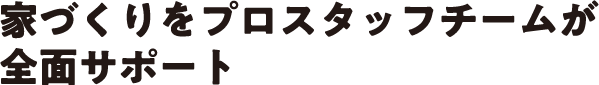 家づくりをプロスタッフチームが全面サポート