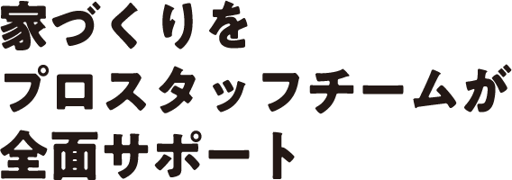 家づくりをプロスタッフチームが全面サポート