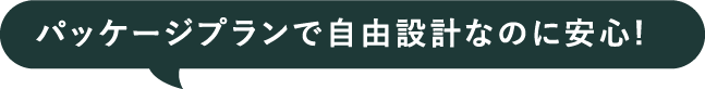 パッケージプランで自由設計なのに安心！