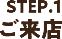 STEP1.ご来店