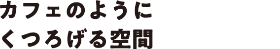 カフェのようにくつろげる空間