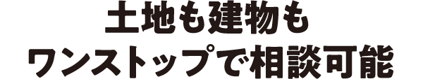 土地も建物もワンストップで相談可能