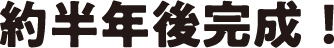 約半年後完成！