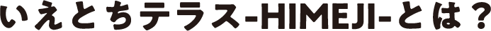 いえとちテラス-HIMEJI-とは？
