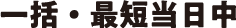 一括・最短当日中