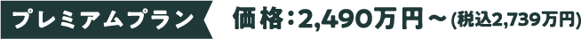 プレミアムプラン 価格：2,490万円〜(税込2,739万円)