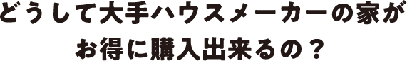 どうして大手ハウスメーカーの家がお得に購入出来るの？