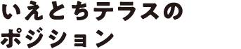いえとちテラスのポジション